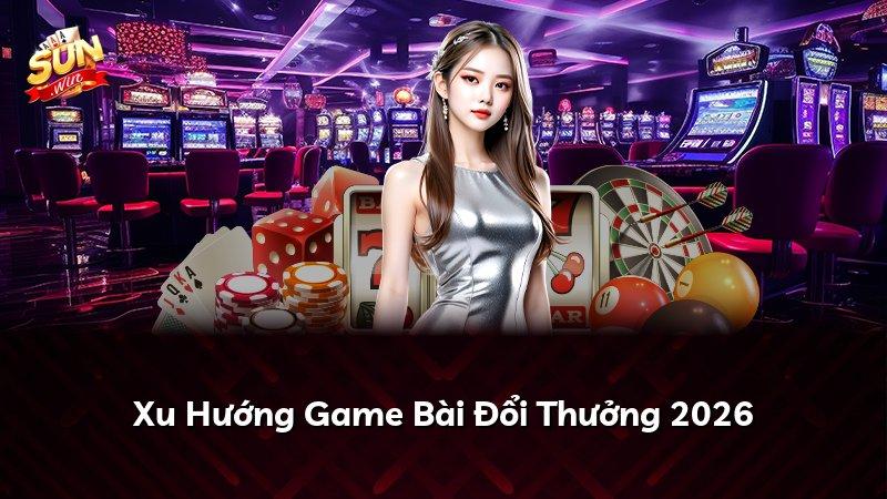 Xu Hướng Game Bài Đổi Thưởng 2026